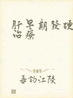 肝早期发硬好的治疗