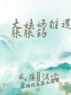 大姨妈推迟肚子胀胀的