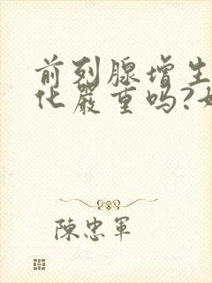 前列腺增生伴钙化严重吗?好治疗吗