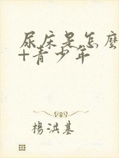 尿床是怎么回事+青少年