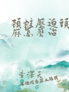 颈椎压迫头晕手麻怎么治