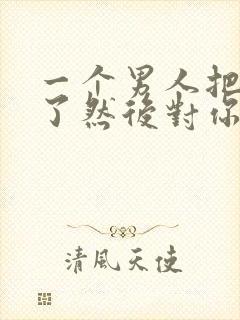 一个男人把你睡了然后对你特别冷淡