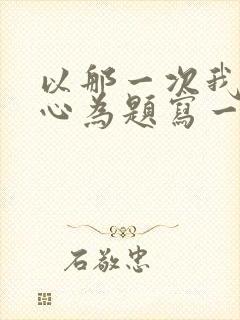 以那一次我真开心为题写一篇作文