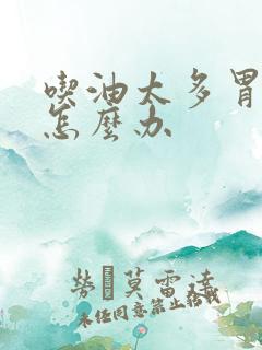 吃油太多胃难受怎么办