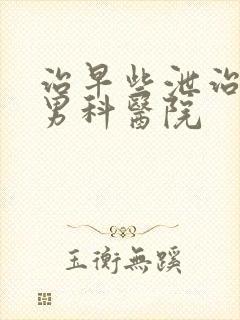 治早些泄治疗的男科医院