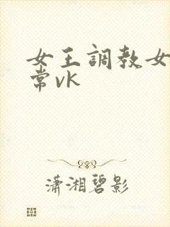 女王调教女奴日常vk