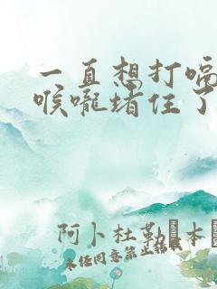 一直想打嗝感觉喉咙堵住了