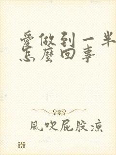 爱做到一半就软怎么回事