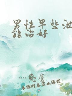 男性早些泄怎么能治好