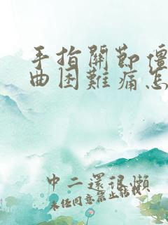 手指关节僵硬弯曲困难痛怎么办