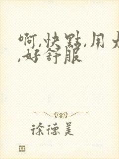 啊,快点,用力,好舒服