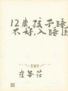 12岁孩子睡眠不好,入睡困难