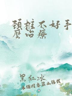 颈椎不好手麻怎么治疗