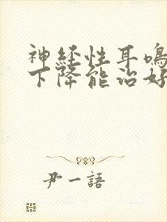 神经性耳鸣听力下降能治好吗