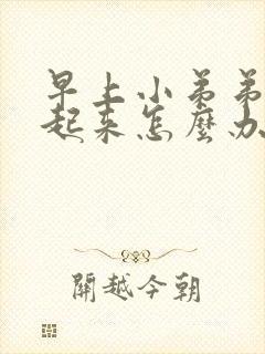 早上小弟弟硬不起来怎么办