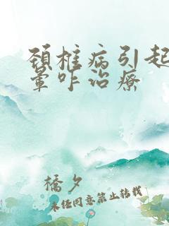 颈椎病引起的头晕咋治疗