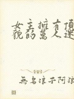 女主拥有顶级美貌的万人迷快穿文