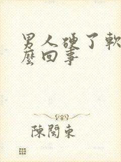 男人硬了软了怎么回事