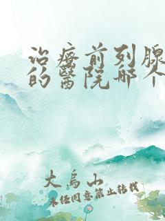 治疗前列腺增生的医院哪个好