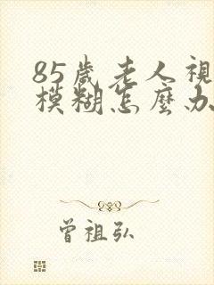 85岁老人视力模糊怎么办