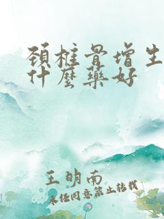 颈椎骨增生的用什么药好