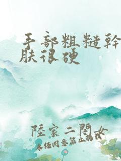 手部粗糙干燥皮肤很硬