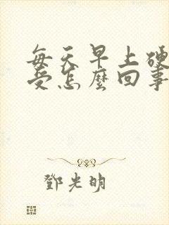 每天早上硬的难受怎么回事