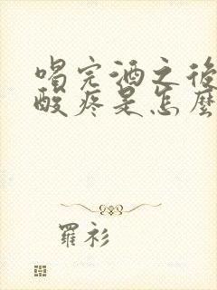 喝完酒之后胳膊酸疼是怎么回事