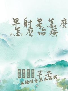 早射是怎么回事,怎么治疗