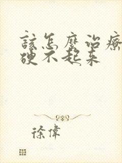 该怎么治疗男人硬不起来