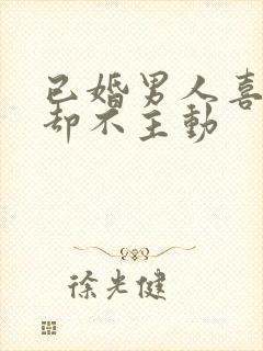 已婚男人喜欢你却不主动