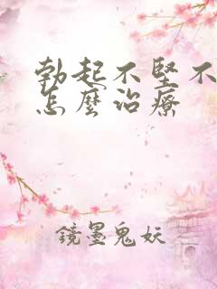 勃起不坚不持久怎么治疗