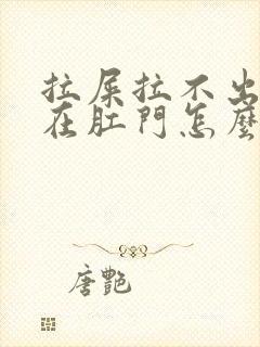 拉屎拉不出来堵在肛门怎么办还有血