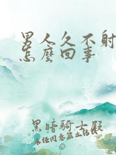 男人久不射精是怎么回事