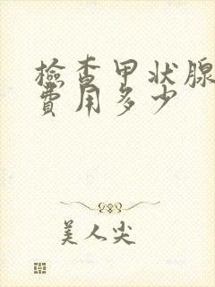 检查甲状腺大概费用多少