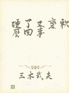 硬了又变软了怎么回事