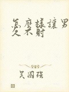 怎么样让男人持久不射