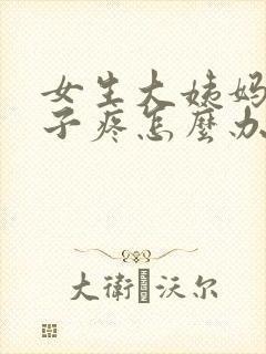 女生大姨妈来肚子疼怎么办缓解疼痛