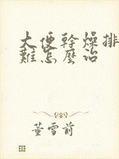 大便干燥排便困难怎么治