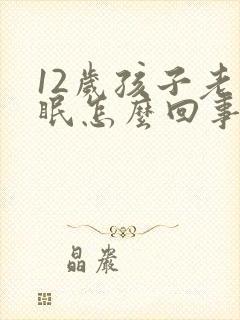 12岁孩子老失眠怎么回事