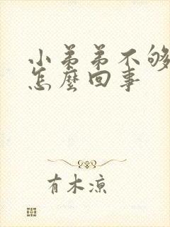 小弟弟不够硬是怎么回事