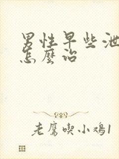 男性早些泄我该怎么治