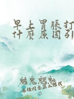 早上胃胀打嗝是什么原因引起的