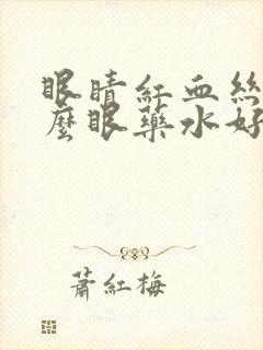 眼睛红血丝滴什么眼药水好