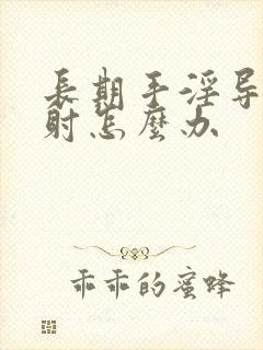 长期手淫导致早射怎么办