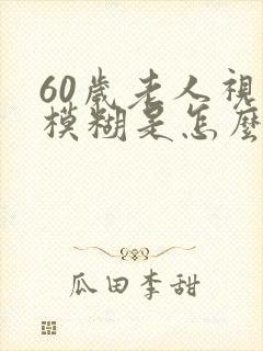 60岁老人视力模糊是怎么回事