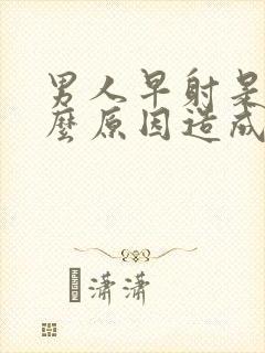 男人早射是由什么原因造成的