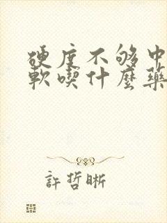 硬度不够中途疲软吃什么药?