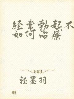 经常勃起不够硬如何治疗