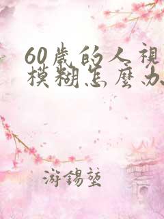 60岁的人视力模糊怎么办